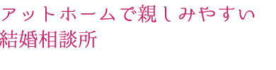 アットホームで親しみやすい結婚相談所